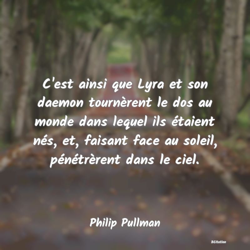 Belle Citation - C'est ainsi que Lyra et son daemon tournèrent le dos au monde dans lequel ils étaient nés, et, faisant face au soleil, pénétrèrent dans le ciel. - Philip Pullman