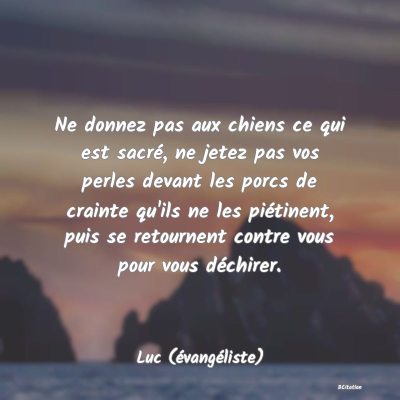 image de citation: Ne donnez pas aux chiens ce qui est sacré, ne jetez pas vos perles devant les porcs de crainte qu'ils ne les piétinent, puis se retournent contre vous pour vous déchirer.