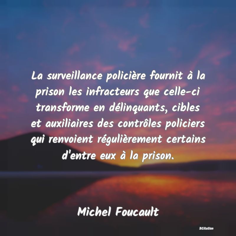 image de citation: La surveillance policière fournit à la prison les infracteurs que celle-ci transforme en délinquants, cibles et auxiliaires des contrôles policiers qui renvoient régulièrement certains d'entre eux à la prison.