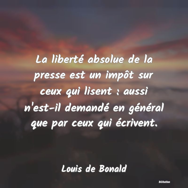 image de citation: La liberté absolue de la presse est un impôt sur ceux qui lisent : aussi n'est-il demandé en général que par ceux qui écrivent.