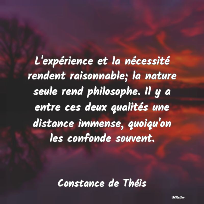 image de citation: L'expérience et la nécessité rendent raisonnable; la nature seule rend philosophe. Il y a entre ces deux qualités une distance immense, quoiqu'on les confonde souvent.