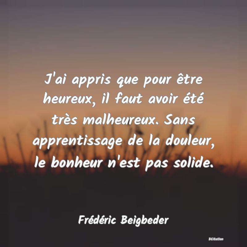 image de citation: J'ai appris que pour être heureux, il faut avoir été très malheureux. Sans apprentissage de la douleur, le bonheur n'est pas solide.