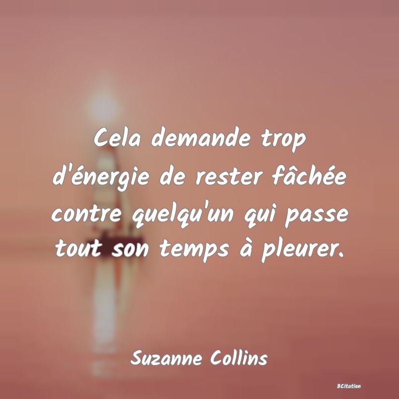 image de citation: Cela demande trop d'énergie de rester fâchée contre quelqu'un qui passe tout son temps à pleurer.