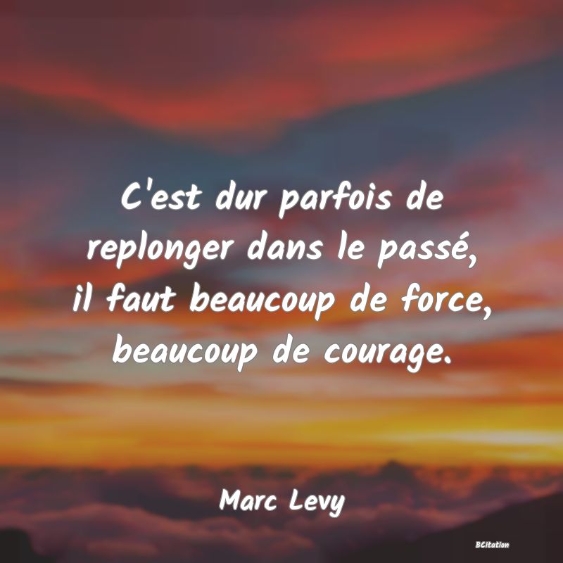 image de citation: C'est dur parfois de replonger dans le passé, il faut beaucoup de force, beaucoup de courage.