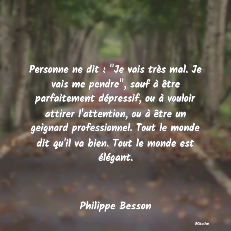 image de citation: Personne ne dit :  Je vais très mal. Je vais me pendre , sauf à être parfaitement dépressif, ou à vouloir attirer l'attention, ou à être un geignard professionnel. Tout le monde dit qu'il va bien. Tout le monde est élégant.