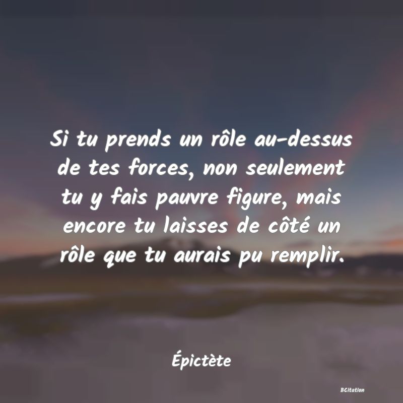 image de citation: Si tu prends un rôle au-dessus de tes forces, non seulement tu y fais pauvre figure, mais encore tu laisses de côté un rôle que tu aurais pu remplir.