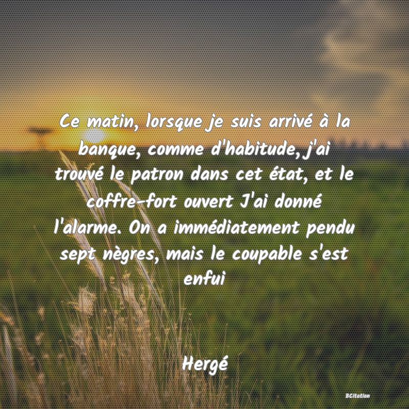 image de citation: Ce matin, lorsque je suis arrivé à la banque, comme d'habitude, j'ai trouvé le patron dans cet état, et le coffre-fort ouvert J'ai donné l'alarme. On a immédiatement pendu sept nègres, mais le coupable s'est enfui