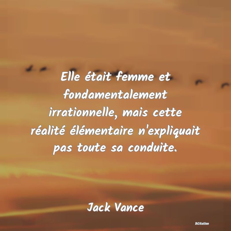 Belle Citation - Elle était femme et fondamentalement irrationnelle, mais cette réalité élémentaire n'expliquait pas toute sa conduite. - Jack Vance