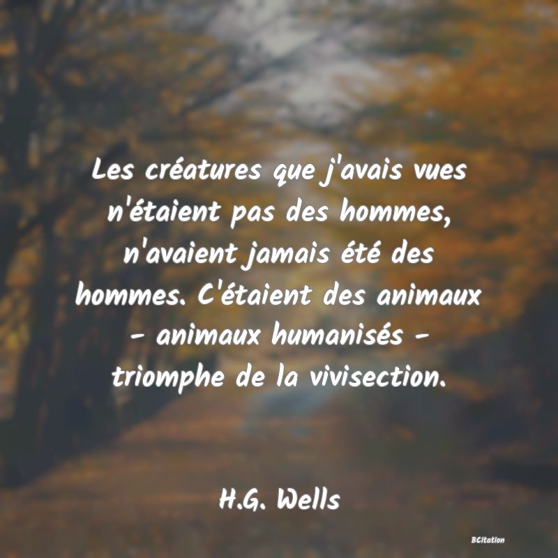 Belle Citation - Les créatures que j'avais vues n'étaient pas des hommes, n'avaient jamais été des hommes. C'étaient des animaux - animaux humanisés - triomphe de la vivisection. - H.G. Wells