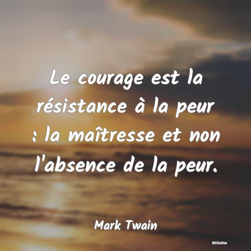 Belle Citation - Le courage est la résistance à la peur : la maîtresse et non l'absence de la peur. - Mark Twain
