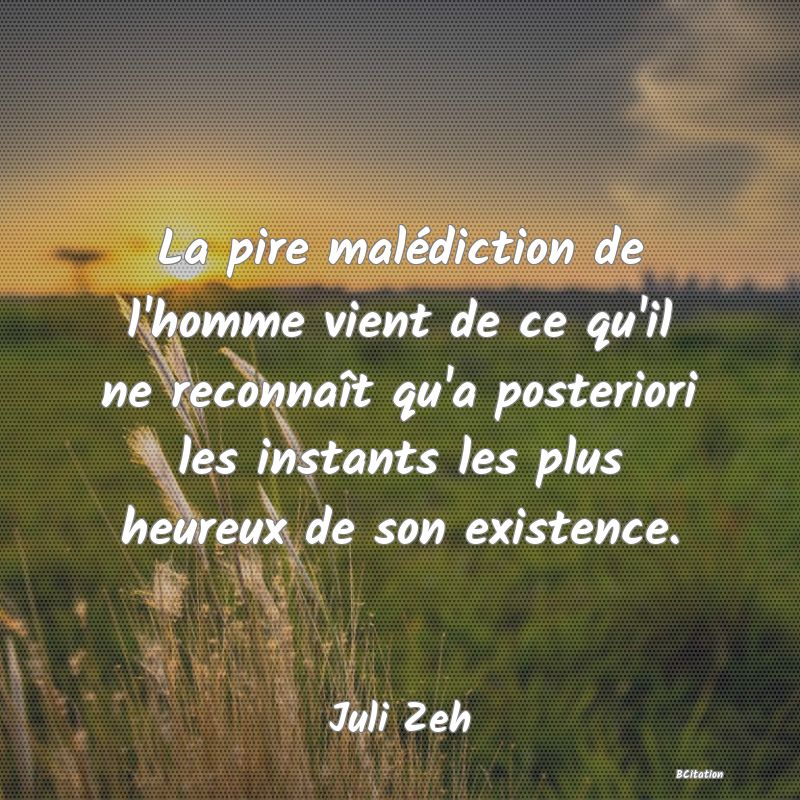 image de citation: La pire malédiction de l'homme vient de ce qu'il ne reconnaît qu'a posteriori les instants les plus heureux de son existence.