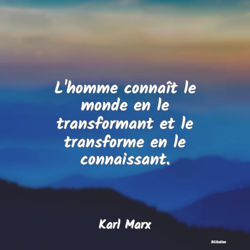 Belle Citation - L'homme connaît le monde en le transformant et le transforme en le connaissant. - Karl Marx