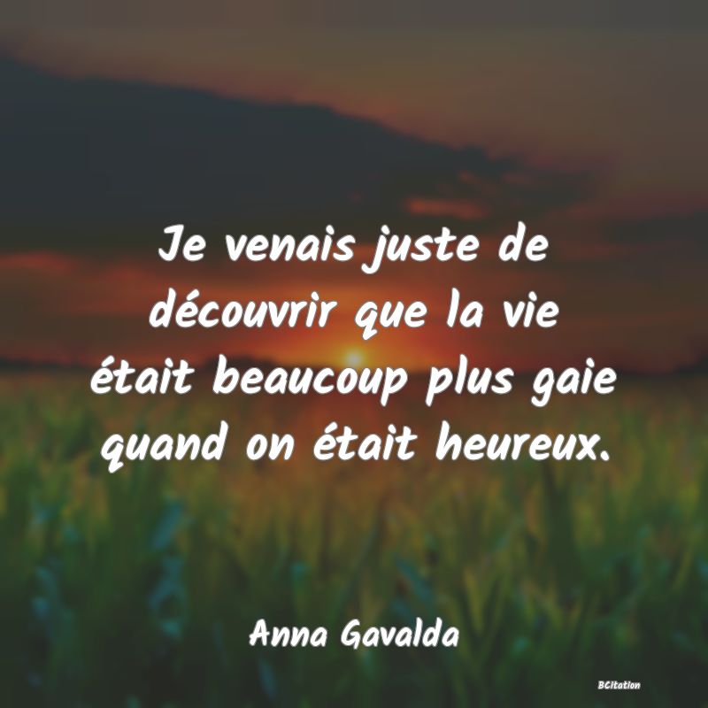 image de citation: Je venais juste de découvrir que la vie était beaucoup plus gaie quand on était heureux.