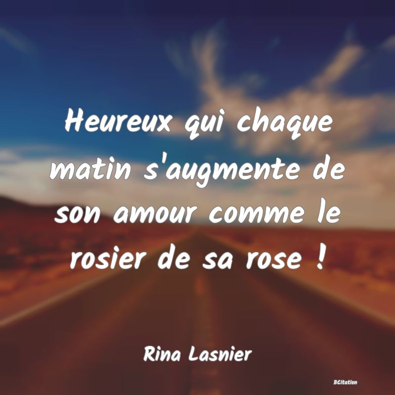 image de citation: Heureux qui chaque matin s'augmente de son amour comme le rosier de sa rose !