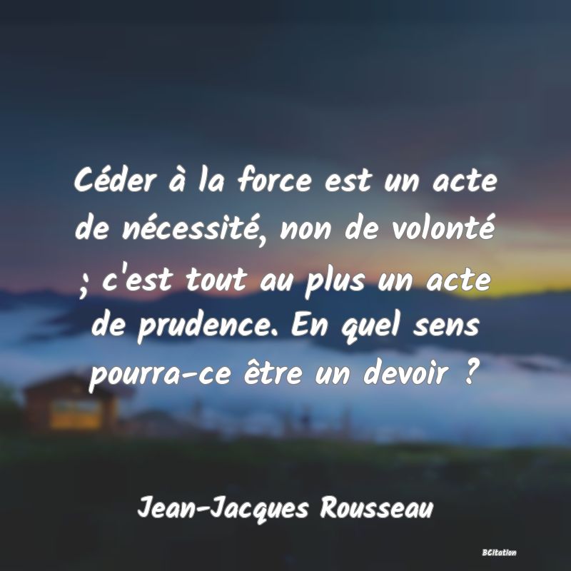 image de citation: Céder à la force est un acte de nécessité, non de volonté ; c'est tout au plus un acte de prudence. En quel sens pourra-ce être un devoir ?