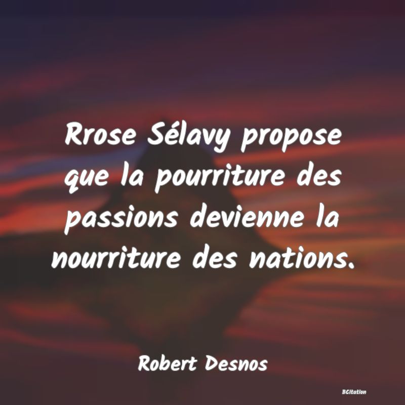 image de citation: Rrose Sélavy propose que la pourriture des passions devienne la nourriture des nations.