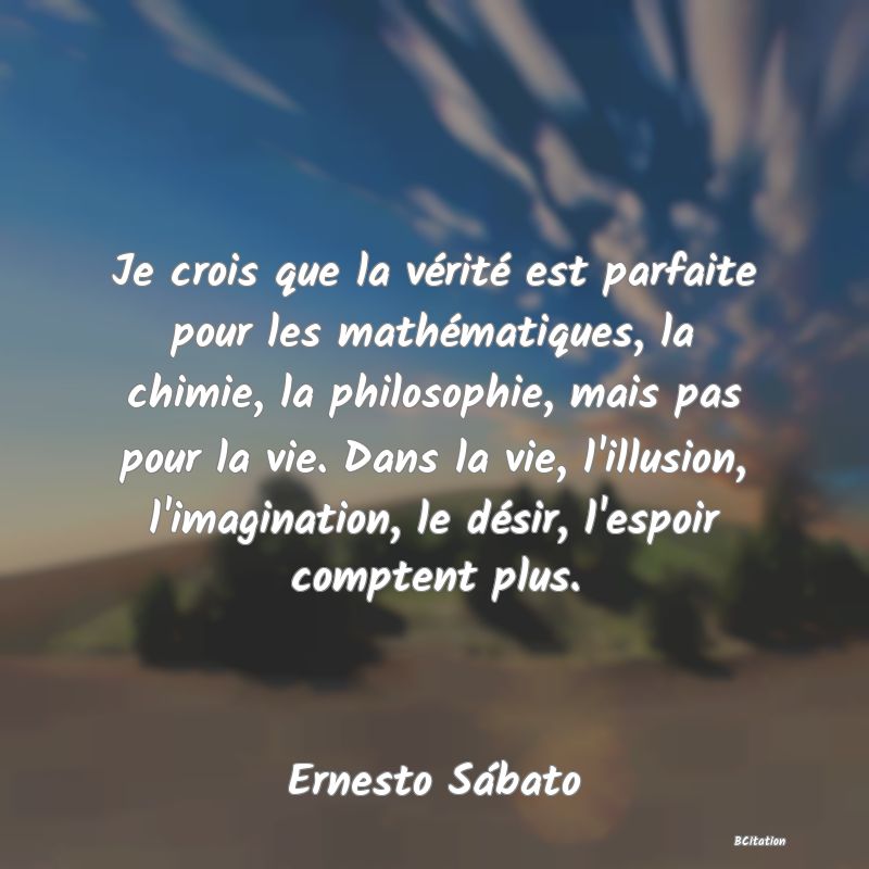 image de citation: Je crois que la vérité est parfaite pour les mathématiques, la chimie, la philosophie, mais pas pour la vie. Dans la vie, l'illusion, l'imagination, le désir, l'espoir comptent plus.