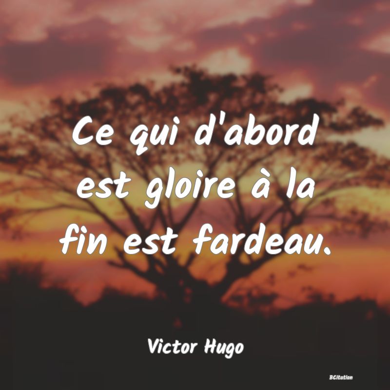 image de citation: Ce qui d'abord est gloire à la fin est fardeau.