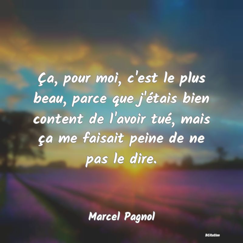 image de citation: Ça, pour moi, c'est le plus beau, parce que j'étais bien content de l'avoir tué, mais ça me faisait peine de ne pas le dire.