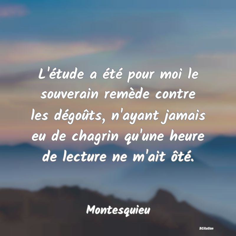 image de citation: L'étude a été pour moi le souverain remède contre les dégoûts, n'ayant jamais eu de chagrin qu'une heure de lecture ne m'ait ôté.