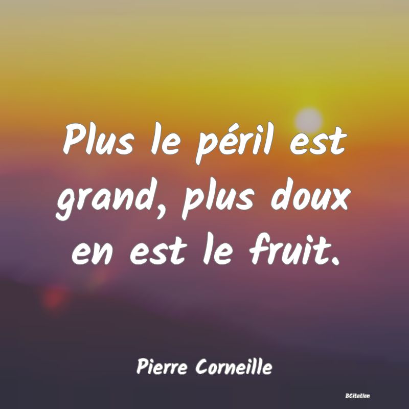 Belle Citation - Plus le péril est grand, plus doux en est le fruit. - Pierre Corneille
