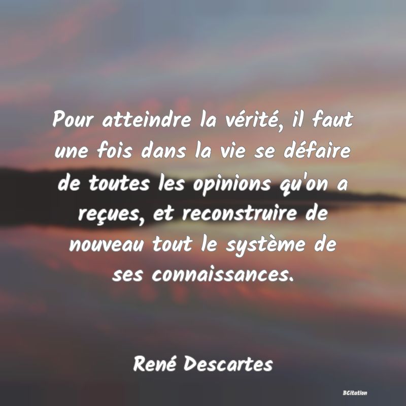 Belle Citation - Pour atteindre la vérité, il faut une fois dans la vie se défaire de toutes les opinions qu'on a reçues, et reconstruire de nouveau tout le système de ses connaissances. - René Descartes