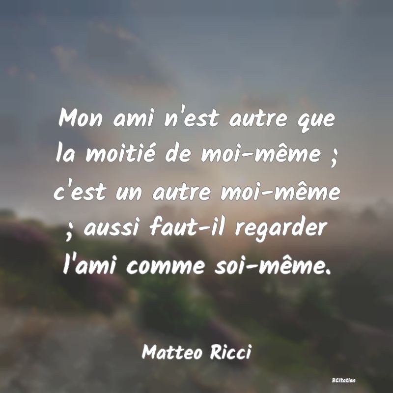 image de citation: Mon ami n'est autre que la moitié de moi-même ; c'est un autre moi-même ; aussi faut-il regarder l'ami comme soi-même.