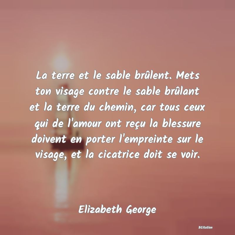 image de citation: La terre et le sable brûlent. Mets ton visage contre le sable brûlant et la terre du chemin, car tous ceux qui de l'amour ont reçu la blessure doivent en porter l'empreinte sur le visage, et la cicatrice doit se voir.