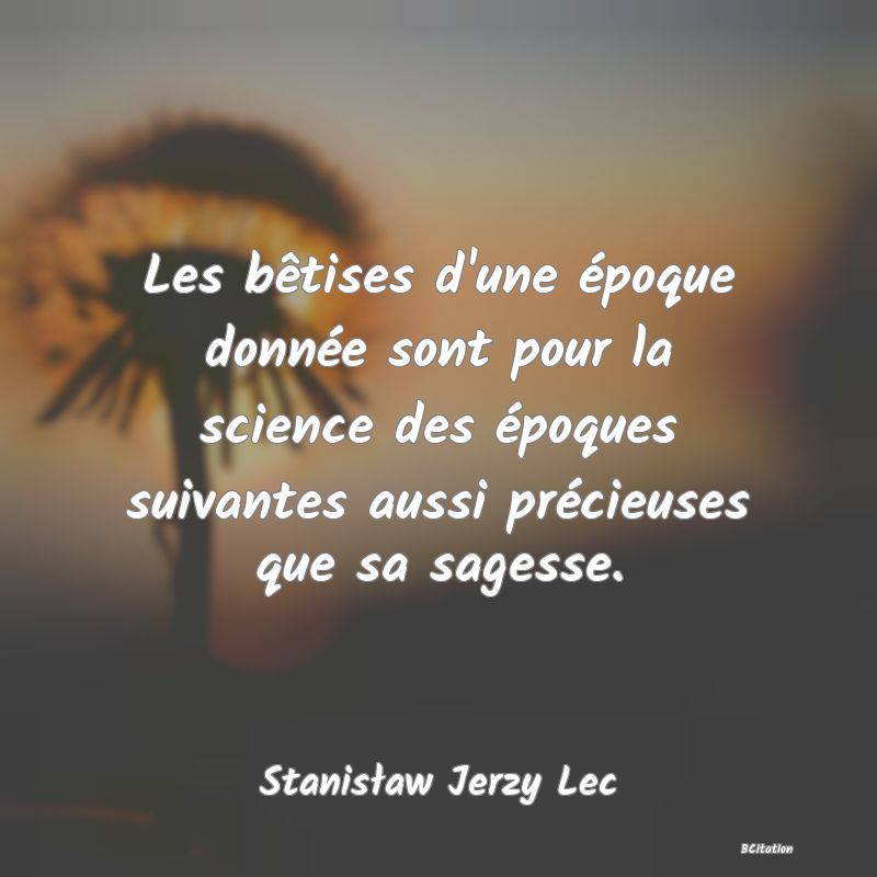 image de citation: Les bêtises d'une époque donnée sont pour la science des époques suivantes aussi précieuses que sa sagesse.