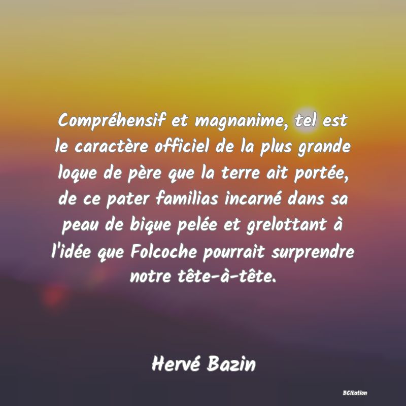 image de citation: Compréhensif et magnanime, tel est le caractère officiel de la plus grande loque de père que la terre ait portée, de ce pater familias incarné dans sa peau de bique pelée et grelottant à l'idée que Folcoche pourrait surprendre notre tête-à-tête.