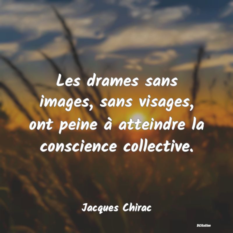 image de citation: Les drames sans images, sans visages, ont peine à atteindre la conscience collective.