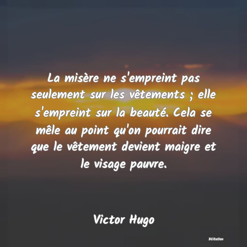 image de citation: La misère ne s'empreint pas seulement sur les vêtements ; elle s'empreint sur la beauté. Cela se mêle au point qu'on pourrait dire que le vêtement devient maigre et le visage pauvre.