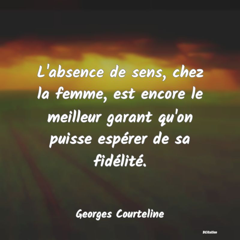 Belle Citation - L'absence de sens, chez la femme, est encore le meilleur garant qu'on puisse espérer de sa fidélité. - Georges Courteline