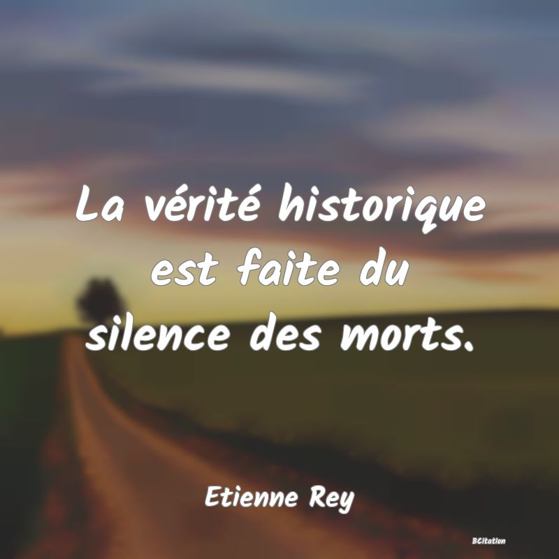 Belle Citation - La vérité historique est faite du silence des morts. - Etienne Rey
