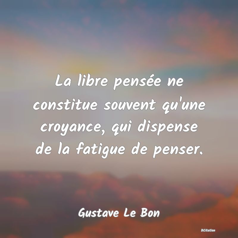 image de citation: La libre pensée ne constitue souvent qu'une croyance, qui dispense de la fatigue de penser.