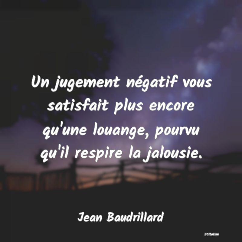 Belle Citation - Un jugement négatif vous satisfait plus encore qu'une louange, pourvu qu'il respire la jalousie. - Jean Baudrillard