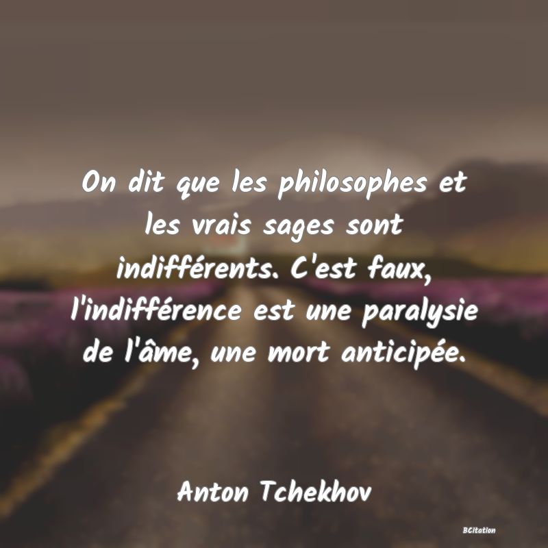 Belle Citation - On dit que les philosophes et les vrais sages sont indifférents. C'est faux, l'indifférence est une paralysie de l'âme, une mort anticipée. - Anton Tchekhov