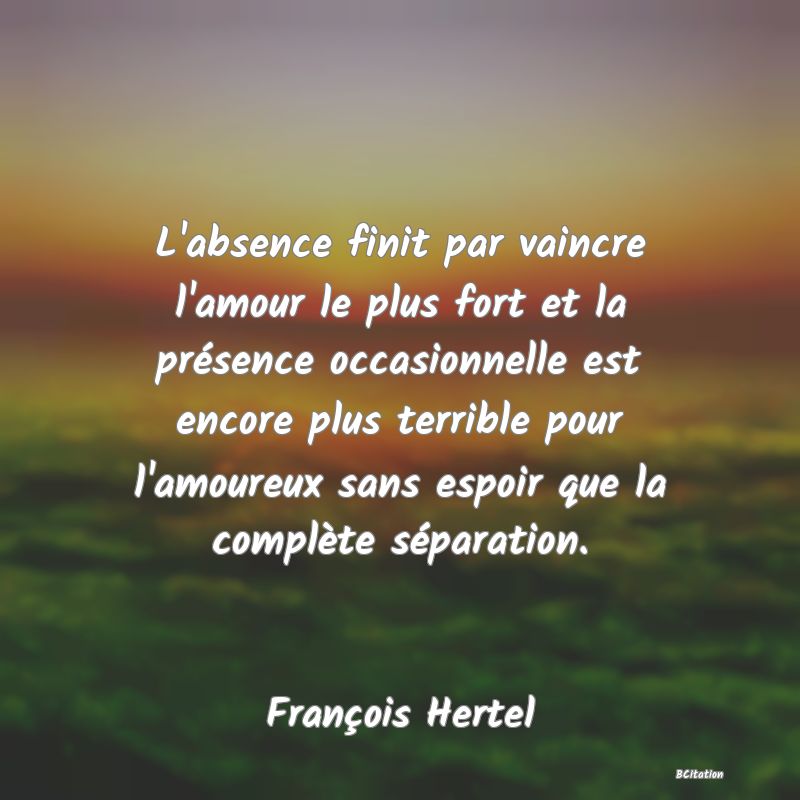 image de citation: L'absence finit par vaincre l'amour le plus fort et la présence occasionnelle est encore plus terrible pour l'amoureux sans espoir que la complète séparation.