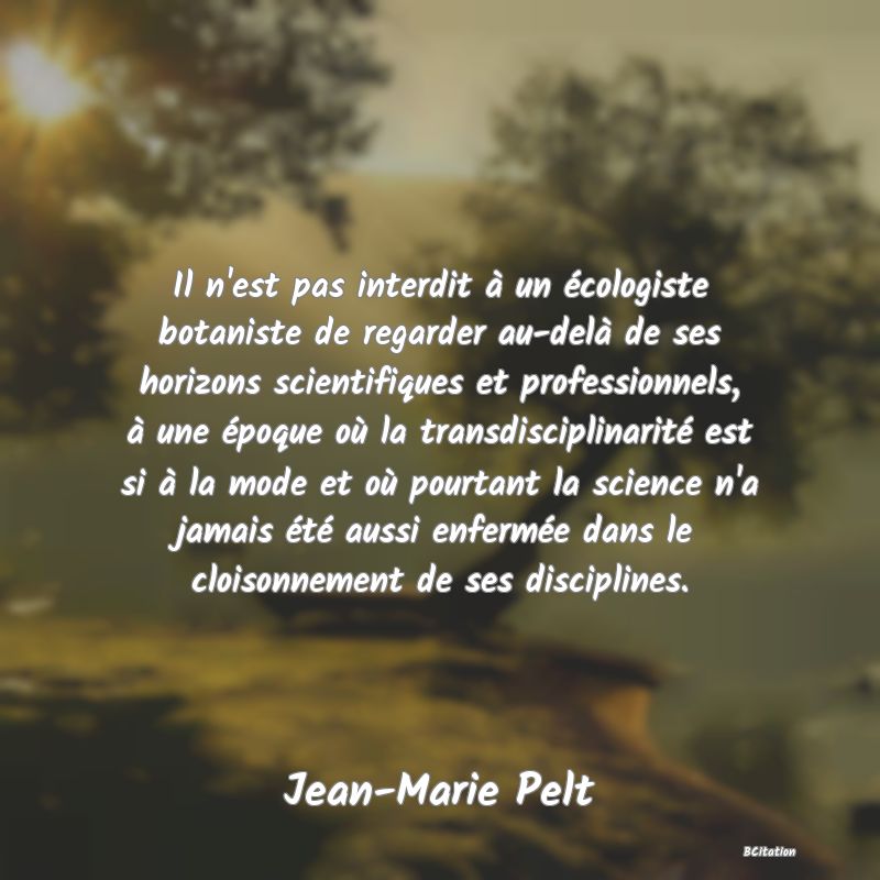 image de citation: Il n'est pas interdit à un écologiste botaniste de regarder au-delà de ses horizons scientifiques et professionnels, à une époque où la transdisciplinarité est si à la mode et où pourtant la science n'a jamais été aussi enfermée dans le cloisonnement de ses disciplines.