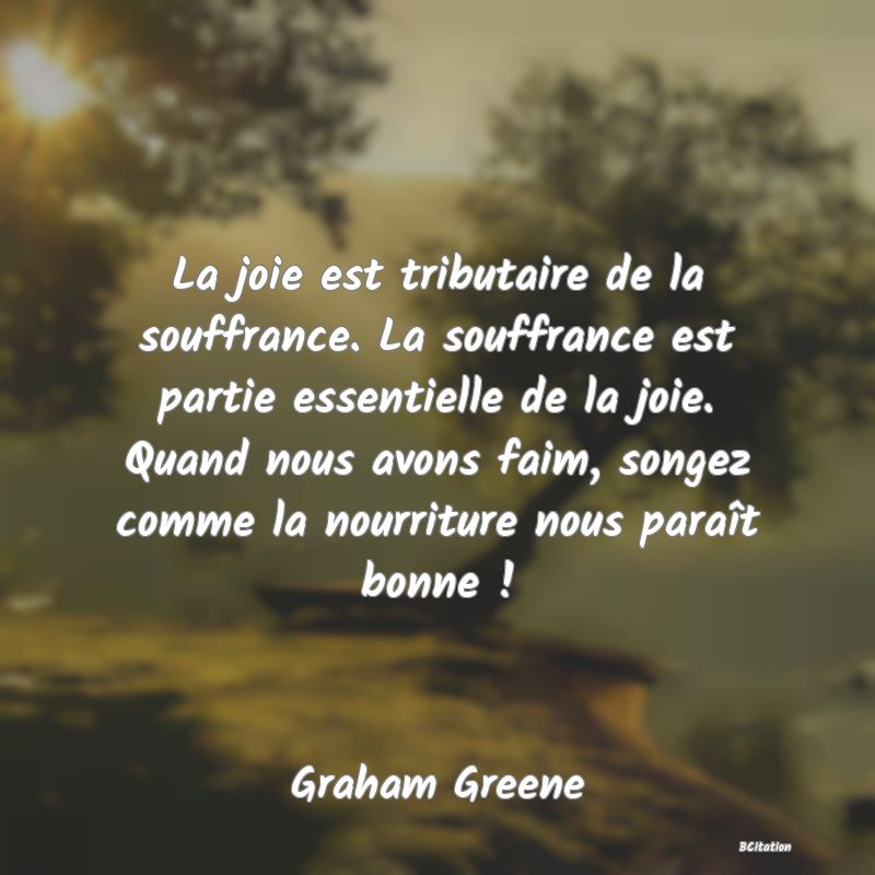 image de citation: La joie est tributaire de la souffrance. La souffrance est partie essentielle de la joie. Quand nous avons faim, songez comme la nourriture nous paraît bonne !