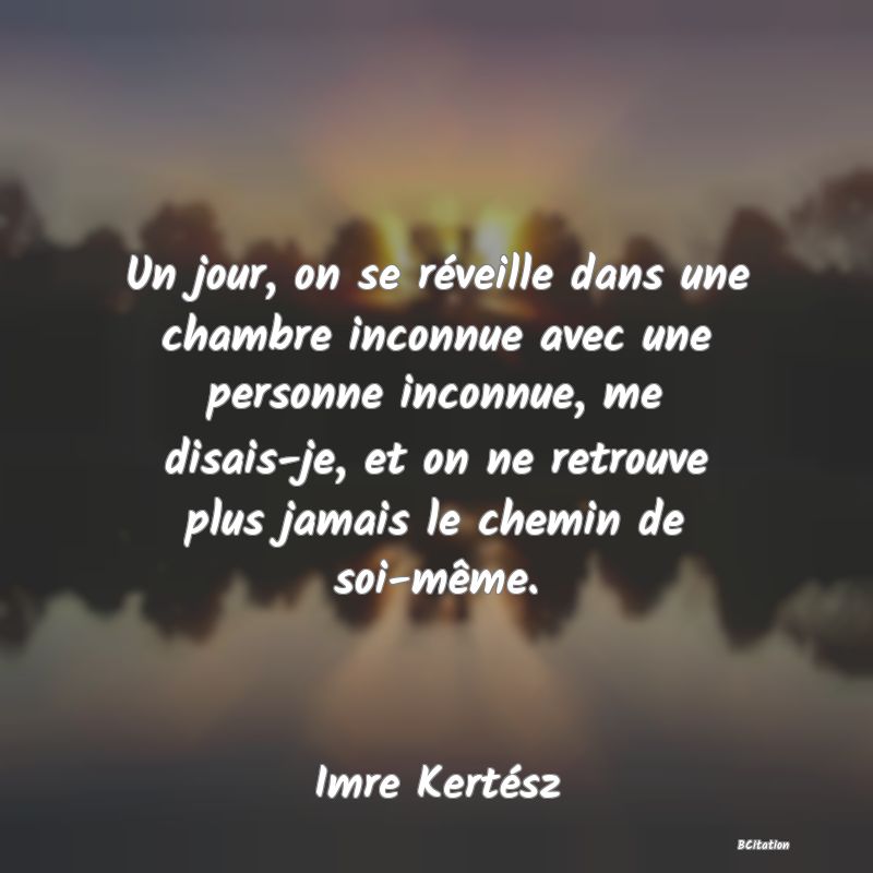 image de citation: Un jour, on se réveille dans une chambre inconnue avec une personne inconnue, me disais-je, et on ne retrouve plus jamais le chemin de soi-même.