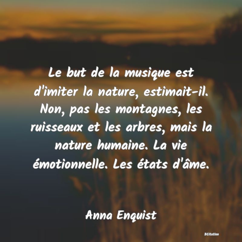 image de citation: Le but de la musique est d'imiter la nature, estimait-il. Non, pas les montagnes, les ruisseaux et les arbres, mais la nature humaine. La vie émotionnelle. Les états d'âme.