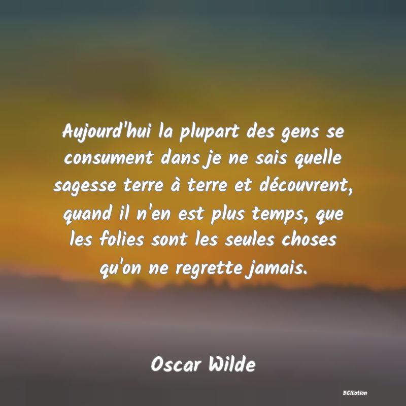 image de citation: Aujourd'hui la plupart des gens se consument dans je ne sais quelle sagesse terre à terre et découvrent, quand il n'en est plus temps, que les folies sont les seules choses qu'on ne regrette jamais.