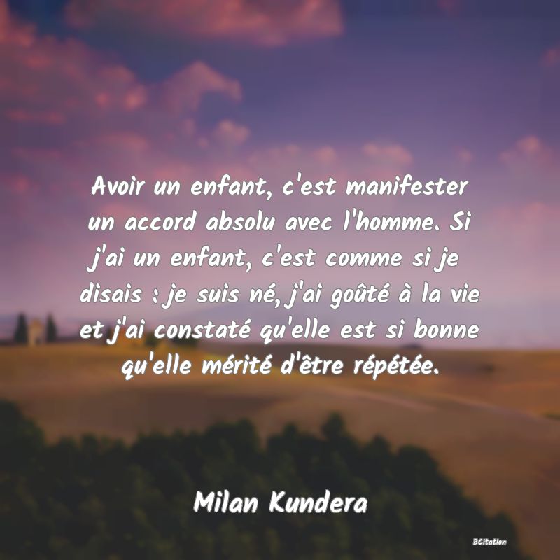 image de citation: Avoir un enfant, c'est manifester un accord absolu avec l'homme. Si j'ai un enfant, c'est comme si je disais : je suis né, j'ai goûté à la vie et j'ai constaté qu'elle est si bonne qu'elle mérité d'être répétée.