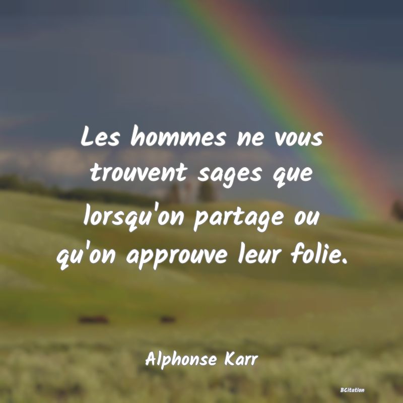 image de citation: Les hommes ne vous trouvent sages que lorsqu'on partage ou qu'on approuve leur folie.