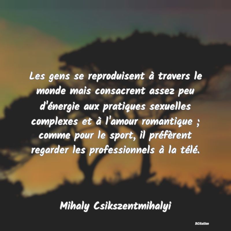 image de citation: Les gens se reproduisent à travers le monde mais consacrent assez peu d'énergie aux pratiques sexuelles complexes et à l'amour romantique ; comme pour le sport, il préfèrent regarder les professionnels à la télé.