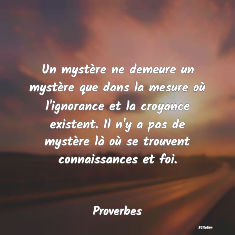 image de citation: Un mystère ne demeure un mystère que dans la mesure où l'ignorance et la croyance existent. Il n'y a pas de mystère là où se trouvent connaissances et foi.