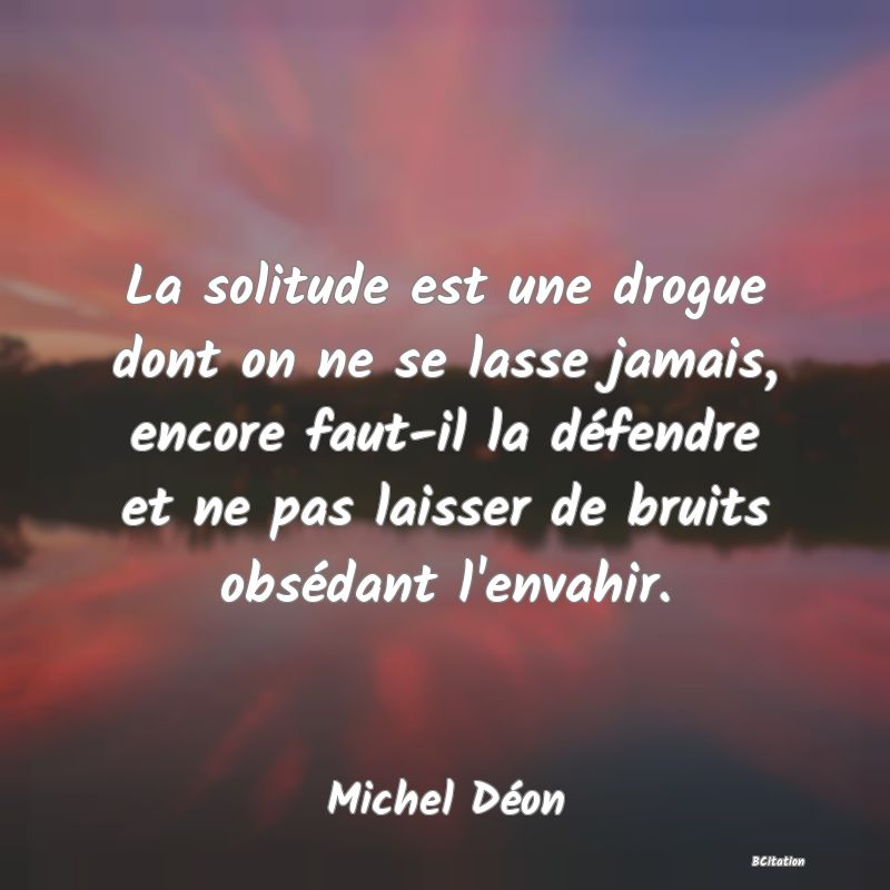 image de citation: La solitude est une drogue dont on ne se lasse jamais, encore faut-il la défendre et ne pas laisser de bruits obsédant l'envahir.