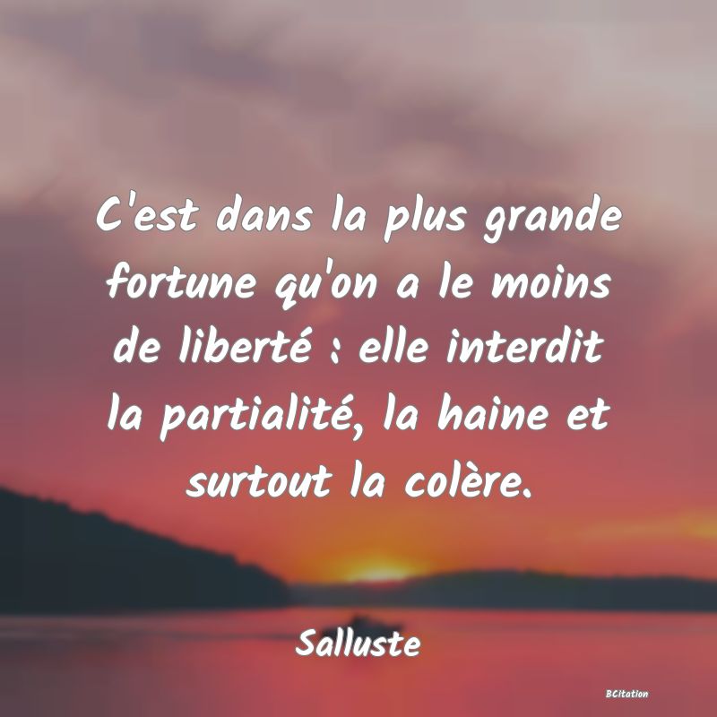 image de citation: C'est dans la plus grande fortune qu'on a le moins de liberté : elle interdit la partialité, la haine et surtout la colère.