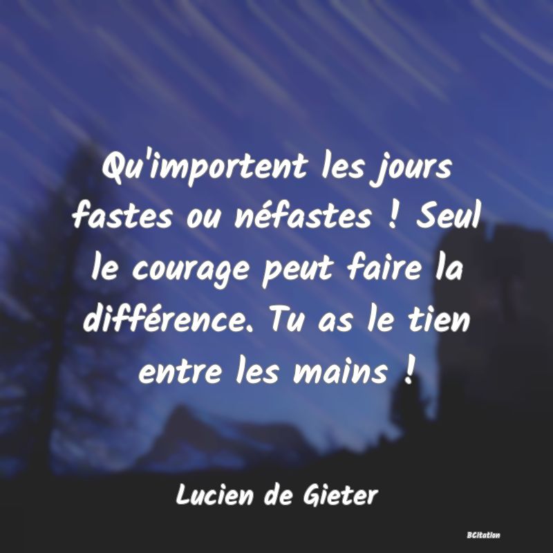 image de citation: Qu'importent les jours fastes ou néfastes ! Seul le courage peut faire la différence. Tu as le tien entre les mains !